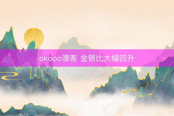 okooo澳客 金银比大幅回升