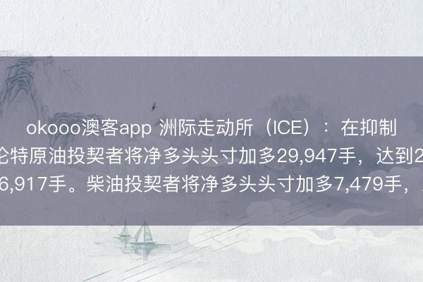 okooo澳客app 洲际走动所（ICE）：在抑制1月27日的一周内，布伦特原油投契者将净多头头寸加多29，947手，达到246，917手。柴油投契者将净多头头寸加多7，479手，总头寸增至74，062手。