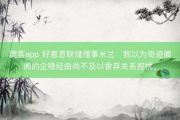 澳客app 好意思联储理事米兰：我以为奇迹阛阓的企稳经由尚不及以舍弃关系担忧。