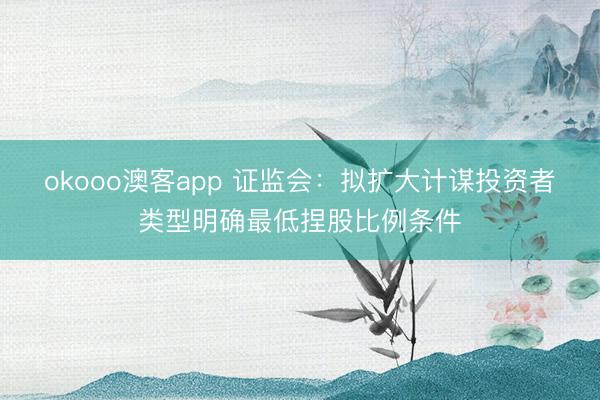 okooo澳客app 证监会：拟扩大计谋投资者类型明确最低捏股比例条件