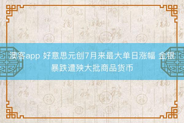 澳客app 好意思元创7月来最大单日涨幅 金银暴跌遭殃大批商品货币