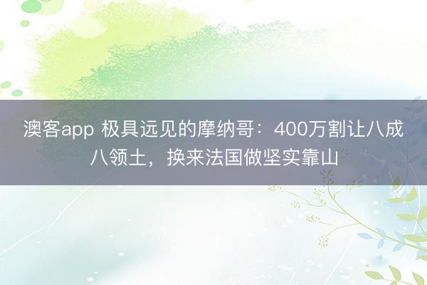 澳客app 极具远见的摩纳哥:400万割让八成八领土,换来法国做坚实靠山