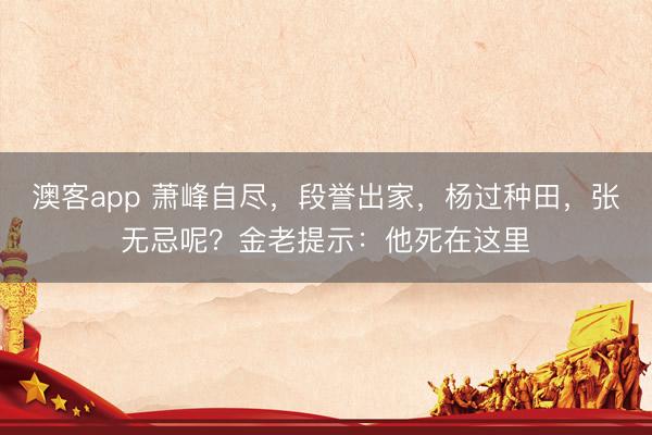 澳客app 萧峰自尽，段誉出家，杨过种田，张无忌呢？金老提示：他死在这里