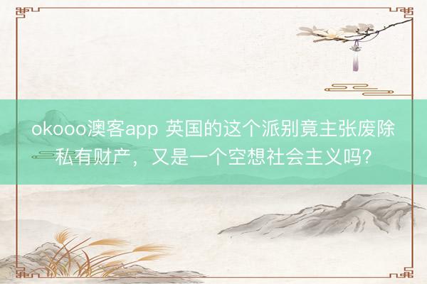 okooo澳客app 英国的这个派别竟主张废除私有财产，又是一个空想社会主义吗？
