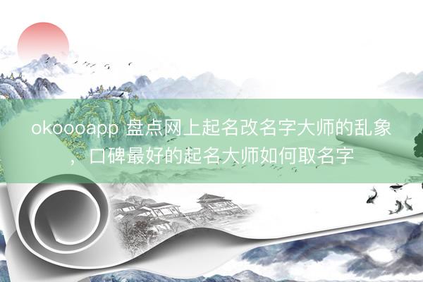 okoooapp 盘点网上起名改名字大师的乱象，口碑最好的起名大师如何取名字