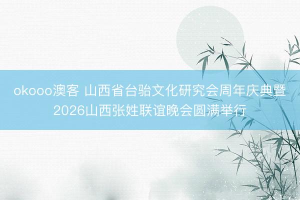 okooo澳客 山西省台骀文化研究会周年庆典暨2026山西张姓联谊晚会圆满举行