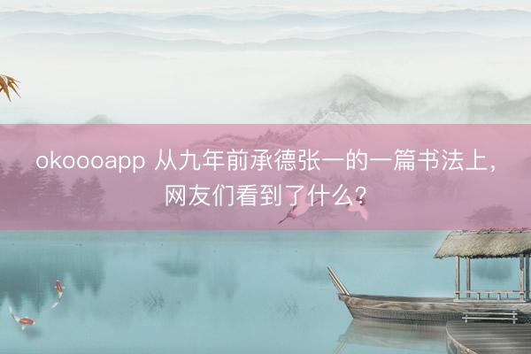 okoooapp 从九年前承德张一的一篇书法上，网友们看到了什么？