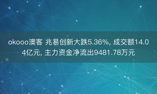 okooo澳客 兆易创新大跌5.36%, 成交额14.04亿元, 主力资金净流出9481.78万元