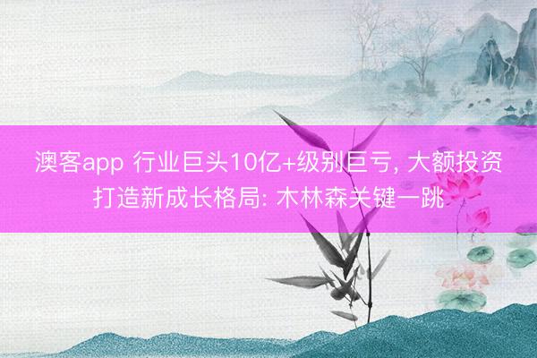 澳客app 行业巨头10亿+级别巨亏， 大额投资打造新成长格局: 木林森关键一跳