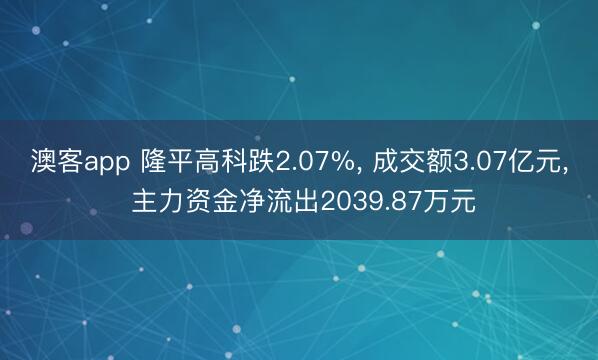 澳客app 隆平高科跌2.07%， 成交额3.07亿元， 主力资金净流出2039.87万元