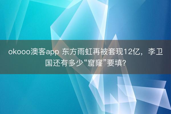 okooo澳客app 东方雨虹再被套现12亿，李卫国还有多少“窟窿”要填？