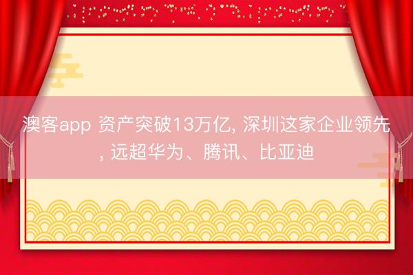 澳客app 资产突破13万亿， 深圳这家企业领先， 远超华为、腾讯、比亚迪