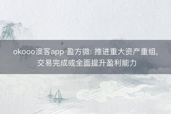 okooo澳客app 盈方微: 推进重大资产重组， 交易完成或全面提升盈利能力