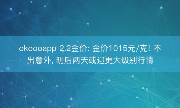okoooapp 2.2金价: 金价1015元/克! 不出意外, 明后两天或迎更大级别行情