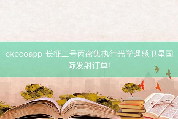 okoooapp 长征二号丙密集执行光学遥感卫星国际发射订单!