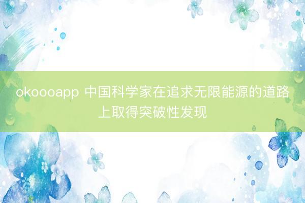okoooapp 中国科学家在追求无限能源的道路上取得突破性发现