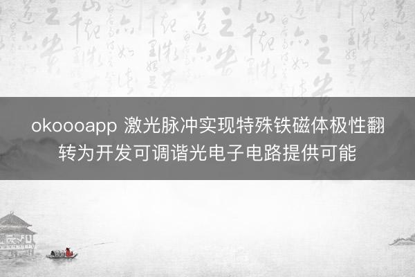 okoooapp 激光脉冲实现特殊铁磁体极性翻转为开发可调谐光电子电路提供可能
