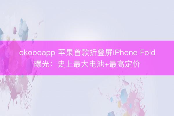 okoooapp 苹果首款折叠屏iPhone Fold曝光:史上最大电池+最高定价