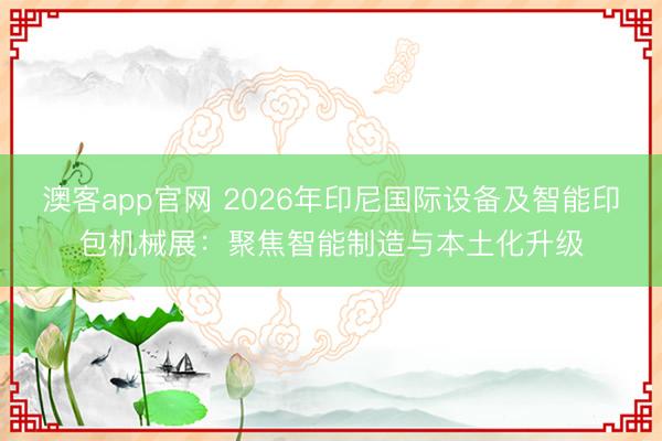 澳客app官网 2026年印尼国际设备及智能印包机械展：聚焦智能制造与本土化升级