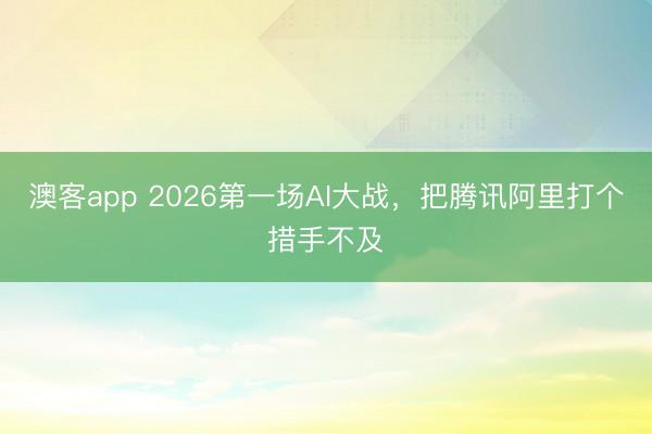 澳客app 2026第一场AI大战，把腾讯阿里打个措手不及