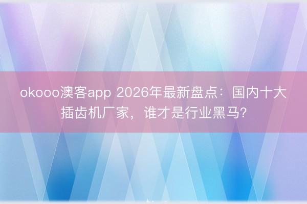 okooo澳客app 2026年最新盘点：国内十大插齿机厂家，谁才是行业黑马？