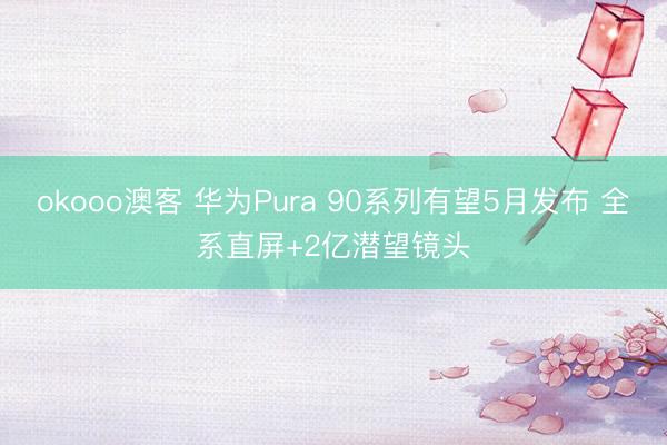 okooo澳客 华为Pura 90系列有望5月发布 全系直屏+2亿潜望镜头