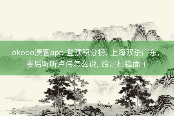 okooo澳客app 登顶积分榜, 上海双杀广东, 赛后听听卢伟怎么说, 给足杜锋面子