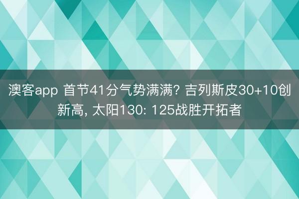 澳客app 首节41分气势满满? 吉列斯皮30+10创新高， 太阳130: 125战胜开拓者