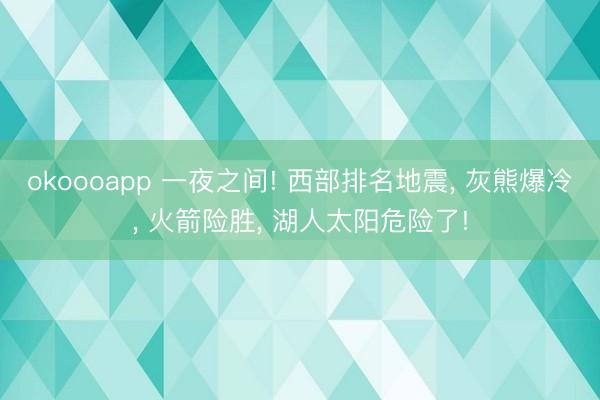 okoooapp 一夜之间! 西部排名地震， 灰熊爆冷， 火箭险胜， 湖人太阳危险了!