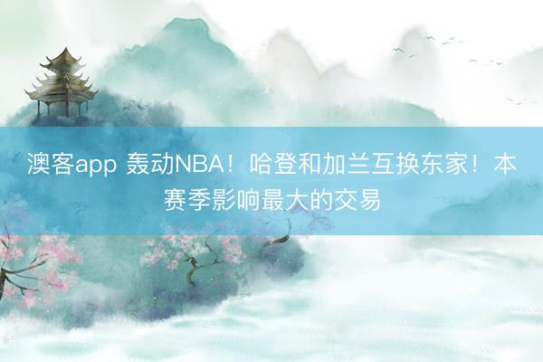 澳客app 轰动NBA！哈登和加兰互换东家！本赛季影响最大的交易