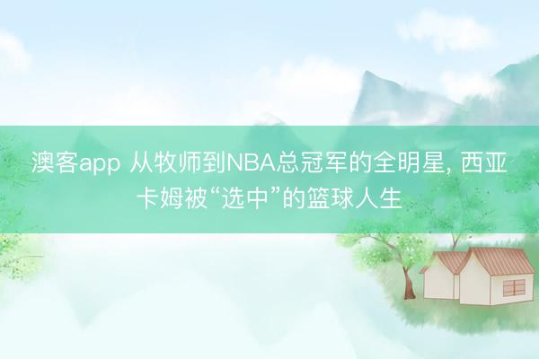 澳客app 从牧师到NBA总冠军的全明星， 西亚卡姆被“选中”的篮球人生