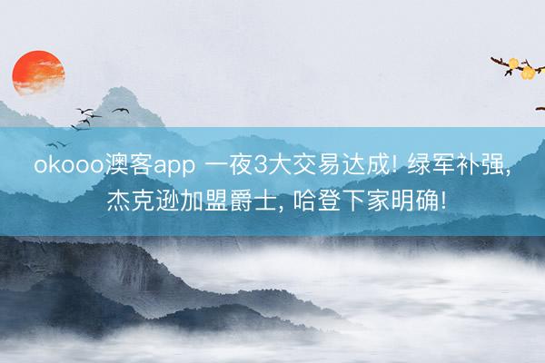 okooo澳客app 一夜3大交易达成! 绿军补强, 杰克逊加盟爵士, 哈登下家明确!