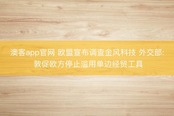 澳客app官网 欧盟宣布调查金风科技 外交部: 敦促欧方停止滥用单边经贸工具