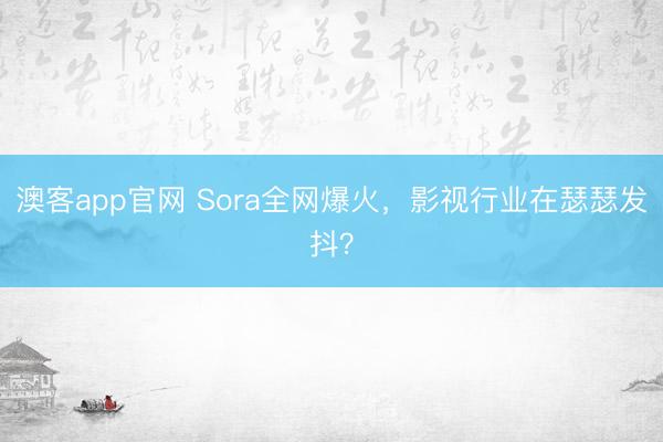 澳客app官网 Sora全网爆火，影视行业在瑟瑟发抖？