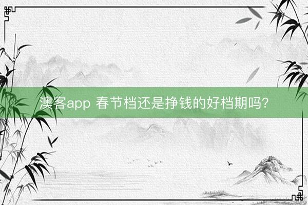 澳客app 春节档还是挣钱的好档期吗？