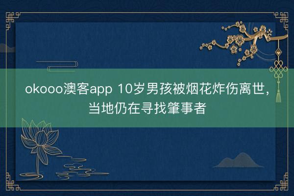 okooo澳客app 10岁男孩被烟花炸伤离世，当地仍在寻找肇事者