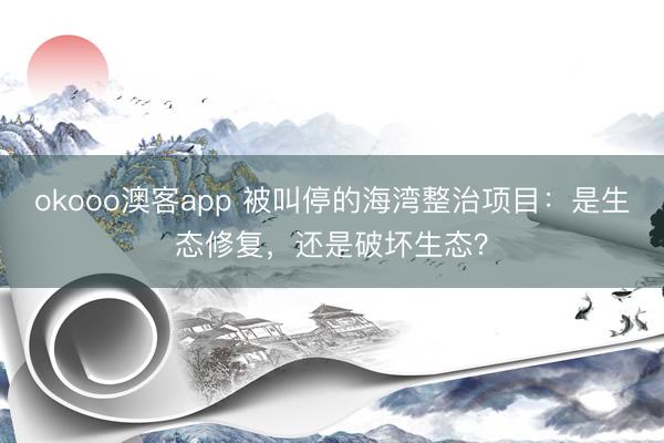 okooo澳客app 被叫停的海湾整治项目:是生态修复,还是破坏生态?