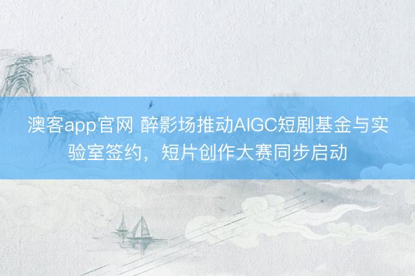 澳客app官网 醉影场推动AIGC短剧基金与实验室签约，短片创作大赛同步启动