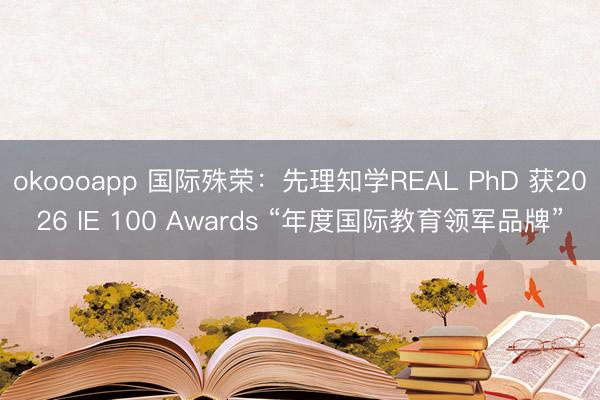 okoooapp 国际殊荣：先理知学REAL PhD 获2026 IE 100 Awards “年度国际教育领军品牌”