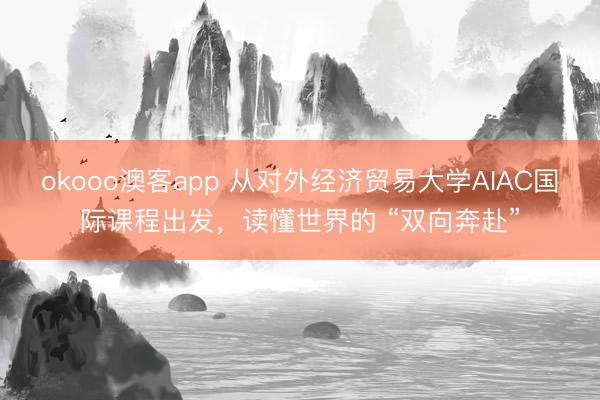 okooo澳客app 从对外经济贸易大学AIAC国际课程出发，读懂世界的 “双向奔赴”
