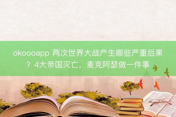 okoooapp 两次世界大战产生哪些严重后果？4大帝国灭亡，麦克阿瑟做一件事