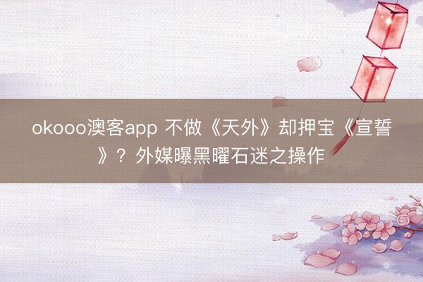 okooo澳客app 不做《天外》却押宝《宣誓》？外媒曝黑曜石迷之操作