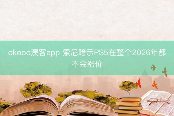 okooo澳客app 索尼暗示PS5在整个2026年都不会涨价
