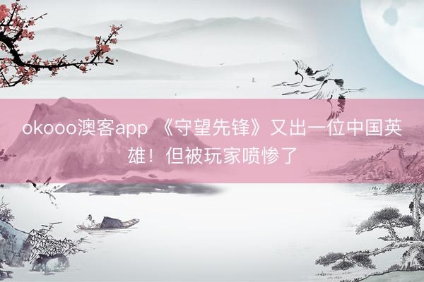 okooo澳客app 《守望先锋》又出一位中国英雄！但被玩家喷惨了