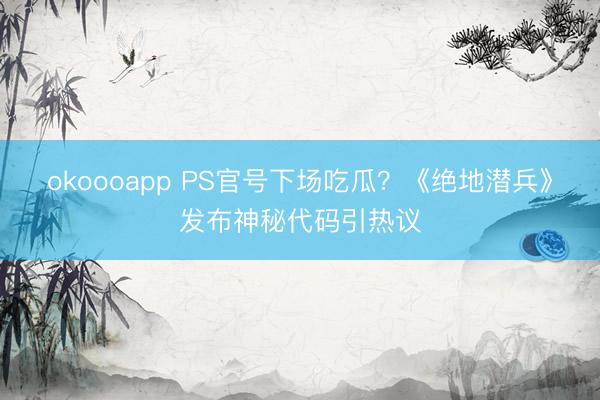 okoooapp PS官号下场吃瓜？《绝地潜兵》发布神秘代码引热议