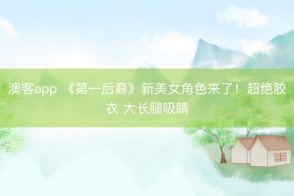澳客app 《第一后裔》新美女角色来了！超绝胶衣 大长腿吸睛