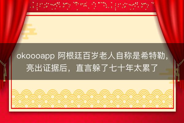 okoooapp 阿根廷百岁老人自称是希特勒，亮出证据后，直言躲了七十年太累了