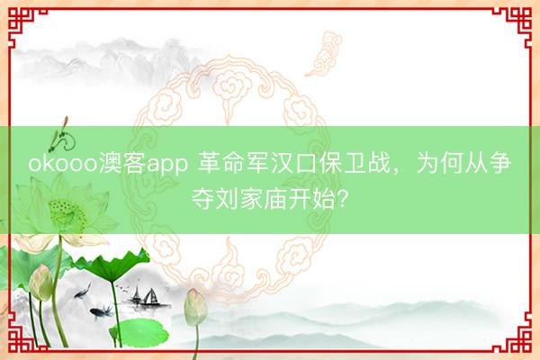okooo澳客app 革命军汉口保卫战，为何从争夺刘家庙开始？