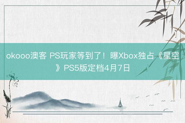 okooo澳客 PS玩家等到了！曝Xbox独占《星空》PS5版定档4月7日