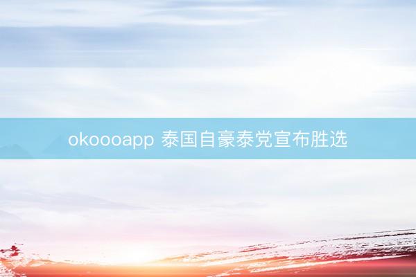 okoooapp 泰国自豪泰党宣布胜选
